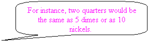 Rounded Rectangular Callout: For instance, two quarters would be the same as 5 dimes or as 10 nickels.&nbsp; 
